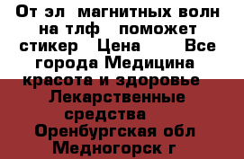 От эл. магнитных волн на тлф – поможет стикер › Цена ­ 1 - Все города Медицина, красота и здоровье » Лекарственные средства   . Оренбургская обл.,Медногорск г.